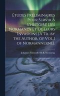 tudes Prliminaires Pour Servir  L'histoire Des Normands Et De Leurs Invasions [A Tr., by the Author, of Vol.1 of Normannerne].