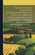 De Balthassaris Castilionis (Castiglione) Opere Cui Titulus Il Libro Del Cortegiano Facultati Litterarum Parisiensi Disputationem Proponebat A. Joly ...