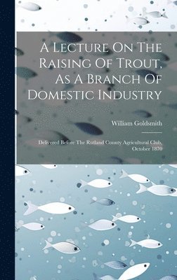 William Goldsmith - Lecture On The Raising Of Trout, As A Branch Of Domestic Industry, Inbunden. Tillgänglighet: Tillfälligt slut