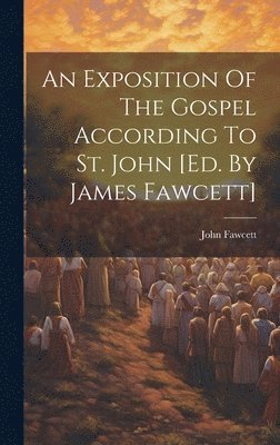 John Fawcett - Exposition Of The Gospel According To St. John [ed. By James Fawcett], Inbunden