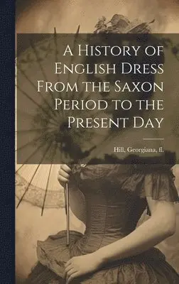Georgiana Hill - History of English Dress From the Saxon Period to the Present Day, Inbunden. Tillgänglighet: Lägg i varukorg