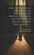 Cibo Dell'anima, O, Vero Prattica Dell'orazione Mentale Ordinata Alla Passione Di Nostro Signore Gesv'christo ......