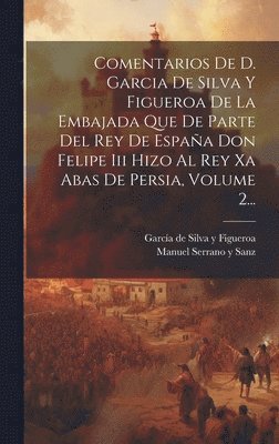 García de Silva Y Figueroa, Manuel Serrano Y Sanz - Comentarios De D. Garcia De Silva Y Figueroa De La Embajada Que De Parte Del Rey De España Don Felipe Iii Hizo Al Rey Xa Abas De Persia, Volume 2..., Inbunden
