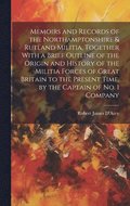 Memoirs and Records of the Northamptonshire & Rutland Militia, Together With a Brief Outline of the Origin and History of the Militia Forces of Great Britain to the Present Time, by the Captain of