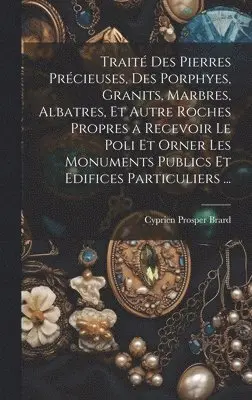 Cyprien Prosper Brard - Traité Des Pierres Précieuses, Des Porphyes, Granits, Marbres, Albatres, Et Autre Roches Propres a Recevoir Le Poli Et Orner Les Monuments Publics Et Edifices Particuliers ..., Inbunden. Tillgänglighet: Lägg i varukorg
