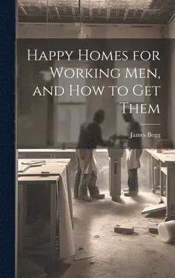 James Begg - Happy Homes for Working Men, and How to Get Them, Inbunden. Tillgänglighet: Lägg i varukorg