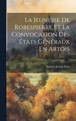 Auguste Joseph Paris - Jeunesse De Robespierre Et La Convocation Des États Généraux En Artois, Inbunden