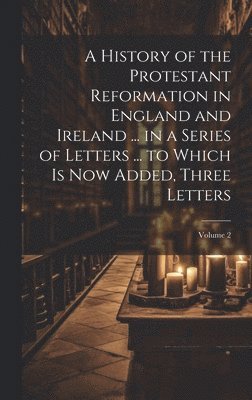 Anonymous - History of the Protestant Reformation in England and Ireland ... in a Series of Letters ... to Which Is Now Added, Three Letters; Volume 2, Inbunden