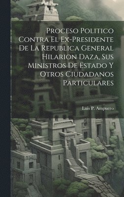 Luis P Ampuero - Proceso Politico Contra El Ex-Presidente De La Republica General Hilarion Daza, Sus Ministros De Estado Y Otros Ciudadanos Particulares, Inbunden
