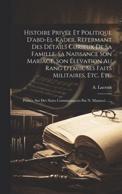 A LaCroix - Histoire Privée Et Politique D'abd-el-kader, Refermant Des Détails Curieux De Sa Famille, Sa Naissance Son Mariage, Son Élevation Au Rang D'emir, Ses Faits Militaires, Etc. Etc, Inbunden. Tillgänglighet: Lägg i varukorg