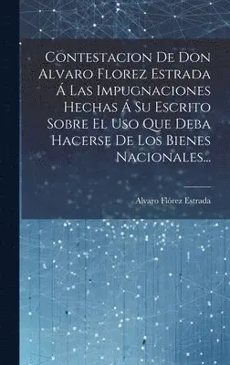 Alvaro Flórez Estrada - Contestacion De Don Alvaro Florez Estrada Á Las Impugnaciones Hechas Á Su Escrito Sobre El Uso Que Deba Hacerse De Los Bienes Nacionales..., Inbunden. Tillgänglighet: Lägg i varukorg