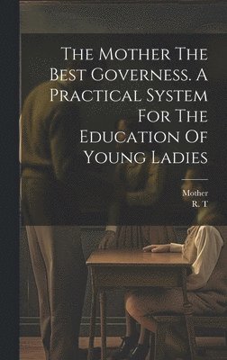 R T, Mother - Mother The Best Governess. A Practical System For The Education Of Young Ladies, Inbunden. Tillgänglighet: Lägg i varukorg