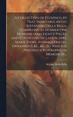 Stefano Della Bella - Collection of Etchings, by That Inimitable Artist Stefanino Della Bella, Comprsing in Number One Hundred and Eighty Pieces, and Consisting of Landscapes, Marie Views, Animals, Friezes, Ornaments, &c. &c. to Which is Prefixed a Biographical Memoir Of..., Inbunden. Tillgänglighet: Lägg i varukorg