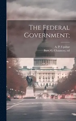 A. P. (Abel Parker) Upshur, C. Chauncey (Charles Chauncey) Burr - Federal Government;, Inbunden. Tillgänglighet: Lägg i varukorg