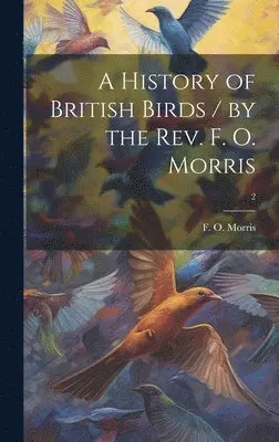 F. O. (Francis Orpen) Morris - History of British Birds / by the Rev. F. O. Morris; 2, Inbunden. Tillgänglighet: Lägg i varukorg