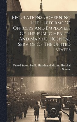 United States Public Health and Marine - Regulations Governing The Uniforms Of Officers And Employees Of The Public Health And Marine-hospital Service Of The United States, Inbunden. Tillgänglighet: Lägg i varukorg