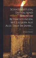 Schatzkstlein, Enthaltend Biblische Betrachtungen, Mit Liedern Auf Alle Tage Im Jahre...