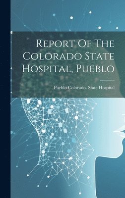 Pueblo Colorado State Hospital - Report Of The Colorado State Hospital, Pueblo, Inbunden