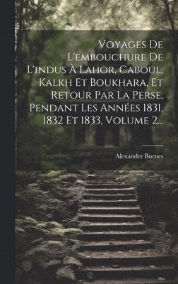 Alexander Burnes - Voyages De L'embouchure De L'indus À Lahor, Caboul, Kalkh Et Boukhara, Et Retour Par La Perse, Pendant Les Années 1831, 1832 Et 1833, Volume 2..., Inbunden