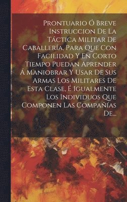 Anonymous - Prontuario Ó Breve Instruccion De La Táctica Militar De Caballería, Para Que Con Facilidad Y En Corto Tiempo Puedan Aprender Á Maniobrar Y Usar De Sus Armas Los Militares De Esta Clase, É Igualmente Los Individuos Que Componen Las Compañías De..., Inbunden