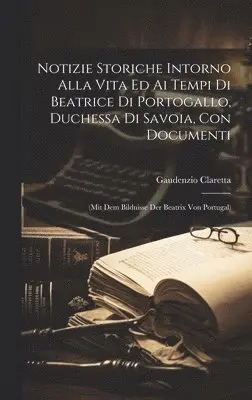 Gaudenzio Claretta - Notizie Storiche Intorno Alla Vita Ed Ai Tempi Di Beatrice Di Portogallo, Duchessa Di Savoia, Con Documenti, Inbunden. Tillgänglighet: Lägg i varukorg