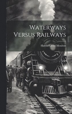 Harold Glenn Moulton - Waterways Versus Railways, Inbunden