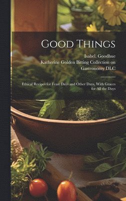 Isabel Goodhue, Katherine Golden Bitting Collection O - Good Things; Ethical Recipes for Feast Days and Other Days, With Graces for All the Days, Inbunden. Tillgänglighet: Lägg i varukorg