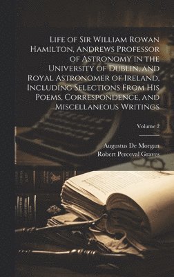Life of Sir William Rowan Hamilton, Andrews Professor of Astronomy in the University of Dublin, and Royal Astronomer of Ireland, Including Selections From His Poems, Correspondence, and Miscellaneous Writings; Volume 2