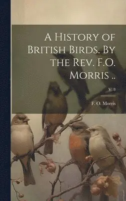 F. O. (Francis Orpen) Morris - History of British Birds. By the Rev. F.O. Morris ..; v. 8, Inbunden. Tillgänglighet: Lägg i varukorg