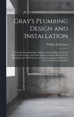 William Beall Gray - Gray's Plumbing Design and Installation; a Veritable Encyclopedia of Modern Practice Based on Work Done by the Author and Other Experts in Every Branch of the Plumbing and Allied Trades and Covering Approved Practice in Every Part of the Country, Inbunden