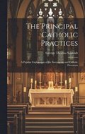 The Principal Catholic Practices; a Popular Explanation of the Sacraments and Catholic Devotions
