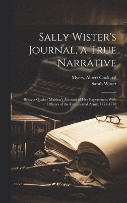 Sally Wister's Journal, a True Narrative; Being a Quaker Maiden's Account of Her Experiences With Officers of the Continental Army, 1777-1778