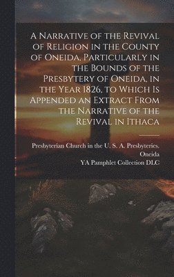 Narrative of the Revival of Religion in the County of Oneida, Particularly in the Bounds of the Presbytery of Oneida, in the Year 1826, to Which is Appended an Extract From the Narrative of the Revival in Ithaca