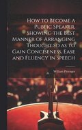 How to Become a Public Speaker, Showing the Best Manner of Arranging Thought so as to Gain Conciseness, Ease and Fluency in Speech