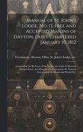 Manual of St. John's Lodge, No. 13, Free and Accepted Masons of Dayton, Ohio. Chartered January 10, 1812; Containing the By-laws of the Lodge, the Code of Masonic Jurisprudence, the Charges of a Fr...