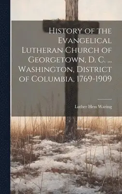 Luther Hess Waring - History of the Evangelical Lutheran Church of Georgetown, D. C. ... Washington, District of Columbia, 1769-1909, Inbunden. Tillgänglighet: Lägg i varukorg
