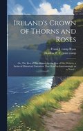 Ireland's Crown of Thorns and Roses; or, The Best of Her History by the Best of Her Writers, a Series of Historical Narratives That Read as Entertainingly as a Novel ..