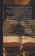 Greek and English Lexicon to the New Testament, in Which the Words and Phrases Occurring in Those Sacred Books Are Distinctly Explained, and the Meanings Assigned to Each Authorized by References t...