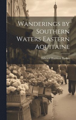 Edward Harrison Barker - Wanderings by Southern Waters Eastern Aquitaine, Inbunden