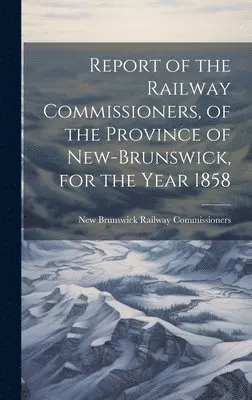 New Brunswick Railway Commissioners - Report of the Railway Commissioners, of the Province of New-Brunswick, for the Year 1858, Inbunden. Tillgänglighet: Lägg i varukorg