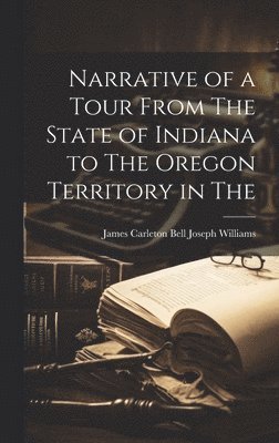 James Carleton Bell Joseph Williams - Narrative of a Tour From The State of Indiana to The Oregon Territory in The, Inbunden