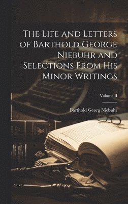Life and Letters of Barthold George Niebuhr and Selections From His Minor Writings; Volume II