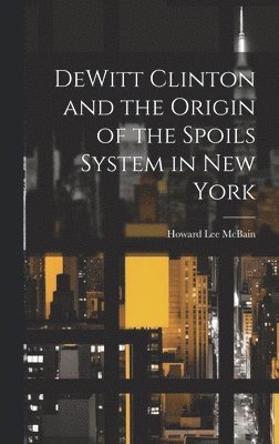 Howard Lee McBain - DeWitt Clinton and the Origin of the Spoils System in New York, Inbunden