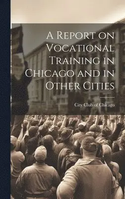 City Club of Chicago - Report on Vocational Training in Chicago and in Other Cities, Inbunden. Tillgänglighet: Lägg i varukorg