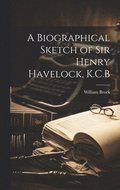 Biographical Sketch of Sir Henry Havelock, K.C.B
