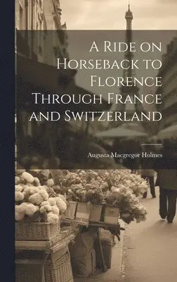 Augusta MacGregor Holmes - Ride on Horseback to Florence Through France and Switzerland, Inbunden. Tillgänglighet: Lägg i varukorg