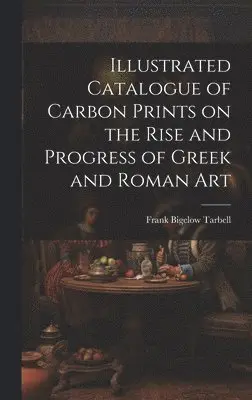 Frank Bigelow Tarbell - Illustrated Catalogue of Carbon Prints on the Rise and Progress of Greek and Roman Art, Inbunden. Tillgänglighet: Lägg i varukorg