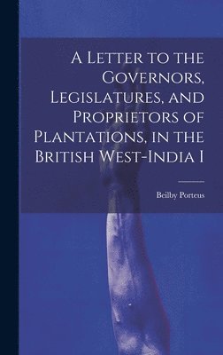 Letter to the Governors, Legislatures, and Proprietors of Plantations, in the British West-India I