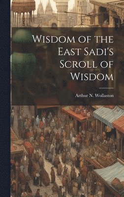 Arthur N Wollaston - Wisdom of the East Sadi's Scroll of Wisdom, Inbunden. Tillgänglighet: Lägg i varukorg
