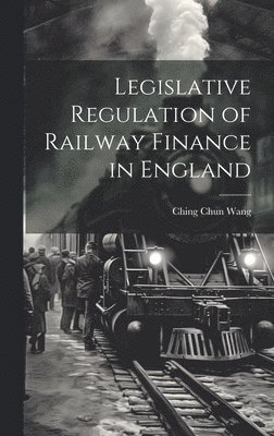 Legislative Regulation of Railway Finance in England